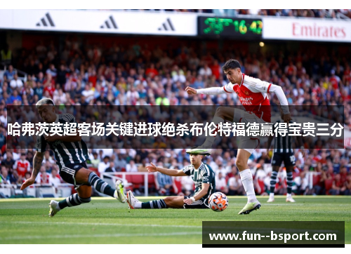 哈弗茨英超客场关键进球绝杀布伦特福德赢得宝贵三分 哈弗茨英超客场关键进球绝杀布伦特福德赢得宝贵三分