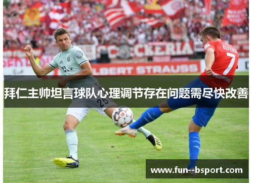 拜仁主帅坦言球队心理调节存在问题需尽快改善 拜仁主帅坦言球队心理调节存在问题需尽快改善