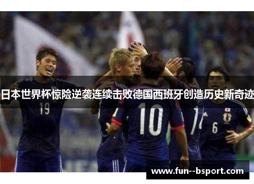 日本世界杯惊险逆袭连续击败德国西班牙创造历史新奇迹 日本世界杯惊险逆袭连续击败德国西班牙创造历史新奇迹