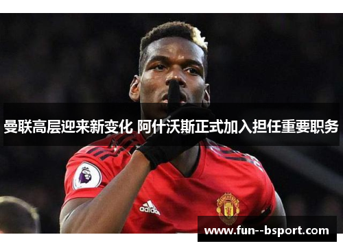 曼联高层迎来新变化 阿什沃斯正式加入担任重要职务