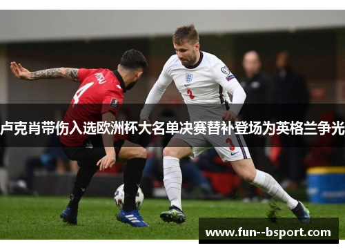 卢克肖带伤入选欧洲杯大名单决赛替补登场为英格兰争光