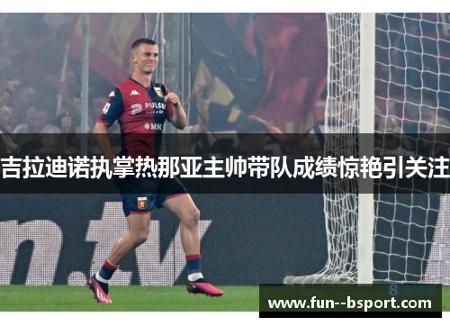 吉拉迪诺执掌热那亚主帅带队成绩惊艳引关注 吉拉迪诺执掌热那亚主帅带队成绩惊艳引关注