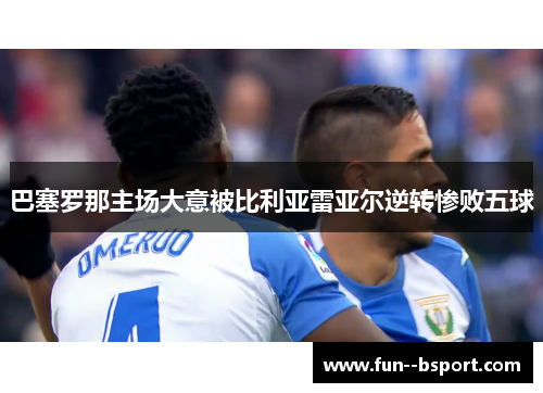 巴塞罗那主场大意被比利亚雷亚尔逆转惨败五球