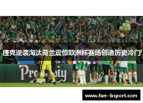 捷克逆袭淘汰荷兰震惊欧洲杯赛场创造历史冷门