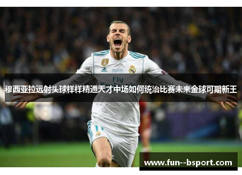 穆西亚拉远射头球样样精通天才中场如何统治比赛未来金球可期新王
