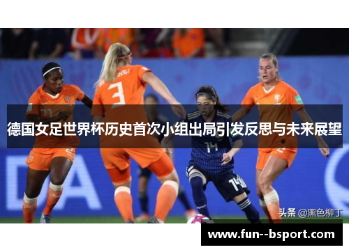 德国女足世界杯历史首次小组出局引发反思与未来展望