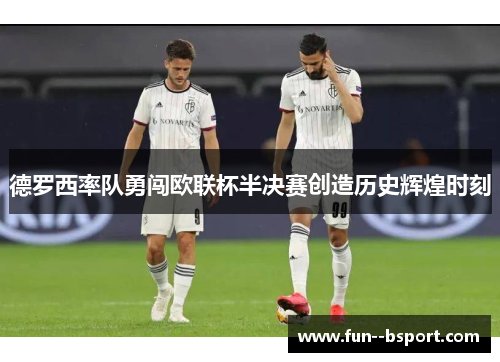 德罗西率队勇闯欧联杯半决赛创造历史辉煌时刻