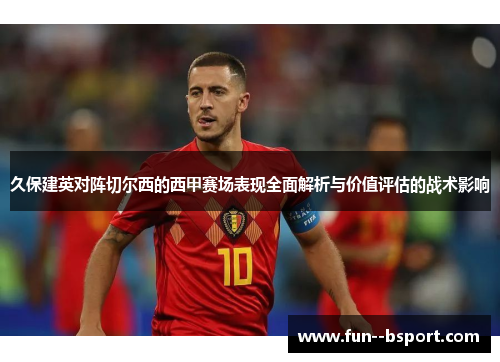 久保建英对阵切尔西的西甲赛场表现全面解析与价值评估的战术影响