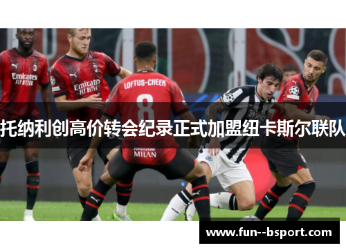 托纳利创高价转会纪录正式加盟纽卡斯尔联队