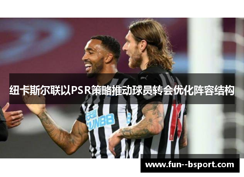 纽卡斯尔联以PSR策略推动球员转会优化阵容结构 纽卡斯尔联以PSR策略推动球员转会优化阵容结构