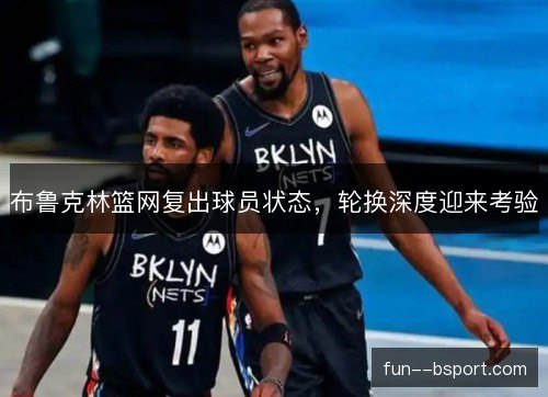 布鲁克林篮网复出球员状态，轮换深度迎来考验