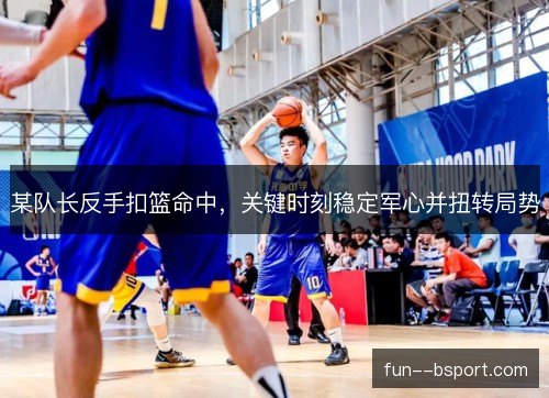 某队长反手扣篮命中,关键时刻稳定军心并扭转局势 某队长反手扣篮命中,关键时刻稳定军心并扭转局势